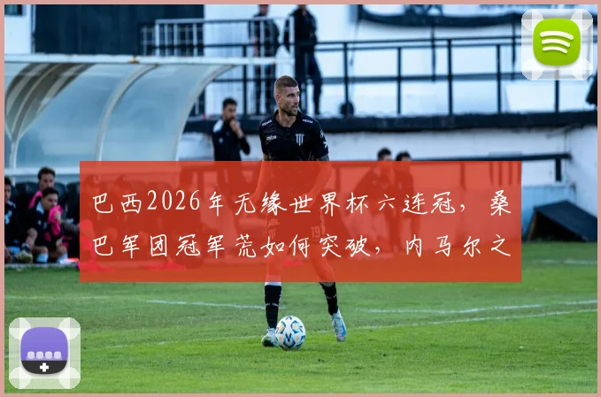 巴西2026年无缘世界杯六连冠,桑巴军团冠军荒如何突破,内马尔之后谁扛大旗?