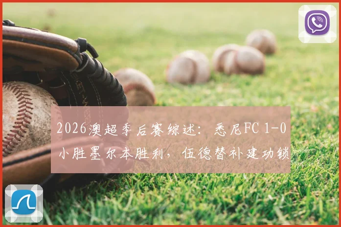 2026澳超季后赛综述:悉尼FC 1-0小胜墨尔本胜利,伍德替补建功锁定半决赛门票
