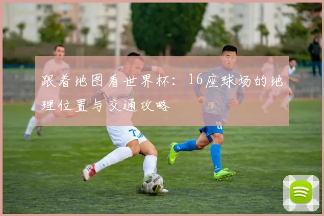跟着地图看世界杯：16座球场的地理位置与交通攻略