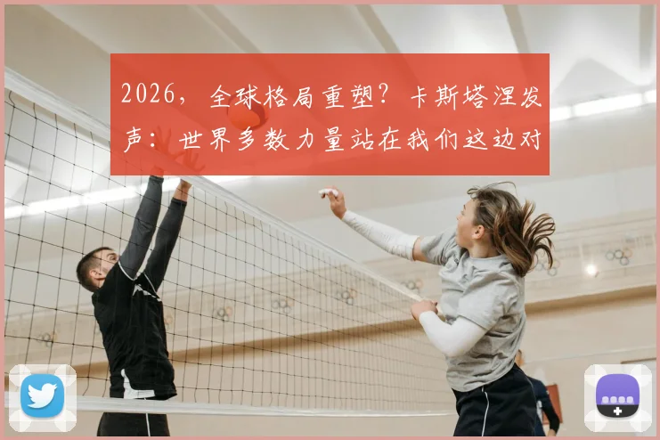 2026,全球格局重塑?卡斯塔涅发声:世界多数力量站在我们这边对抗美国,意味着什么