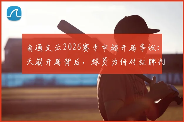 南通支云2026赛季中超开局争议：天崩开局背后，球员为何对红牌判罚集体懵圈？详细复盘与事件焦点解读