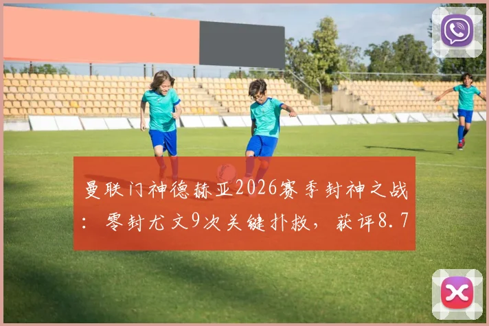 曼联门神德赫亚2026赛季封神之战:零封尤文9次关键扑救,获评8.7分全场最佳球员数据全面解析