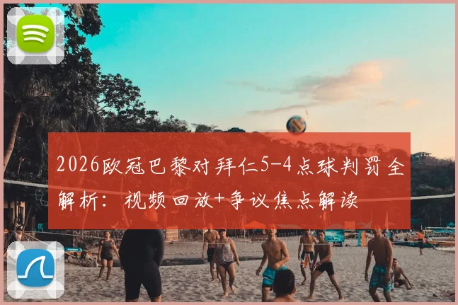 2026欧冠巴黎对拜仁5-4点球判罚全解析：视频回放+争议焦点解读
