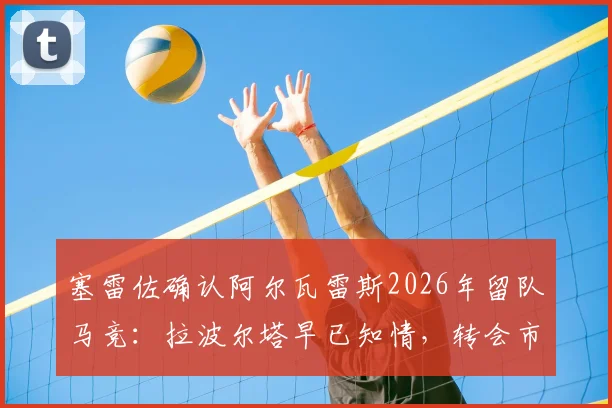 塞雷佐确认阿尔瓦雷斯2026年留队马竞:拉波尔塔早已知情,转会市场关键信息解析