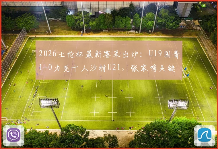 2026土伦杯最新赛果出炉:U19国青1-0力克十人沙特U21,张家鸣关键造乌龙,晋级前景分析