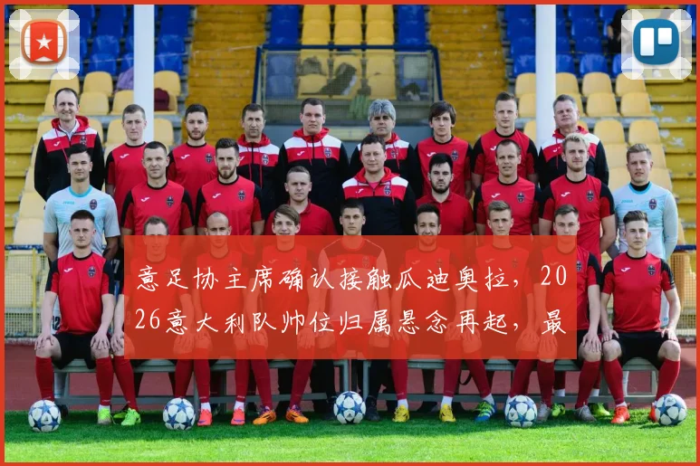 意足协主席确认接触瓜迪奥拉，2026意大利队帅位归属悬念再起，最新进展深度分析