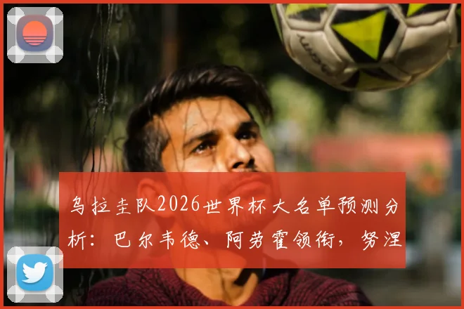 乌拉圭队2026世界杯大名单预测分析:巴尔韦德、阿劳霍领衔,努涅斯在列,附潜力新星及主力阵容解读