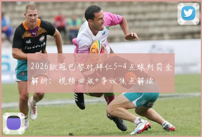2026欧冠巴黎对拜仁5-4点球判罚全解析:视频回放+争议焦点解读
