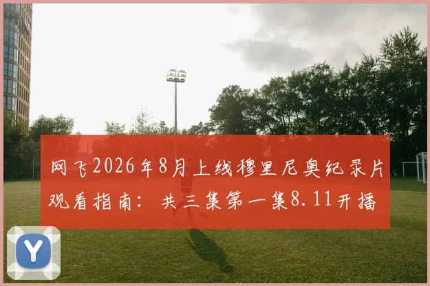 网飞2026年8月上线穆里尼奥纪录片观看指南：共三集第一集8.11开播，附全集在线观看平台详情