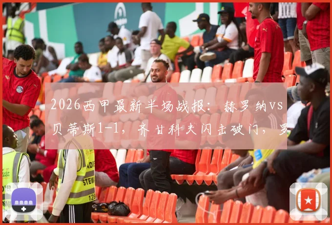 2026西甲最新半场战报：赫罗纳vs贝蒂斯1-1，齐甘科夫闪击破门，罗卡关键扳平进球详情解析